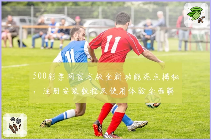 500彩票网官方版全新功能亮点揭秘，注册安装教程及使用体验全面解析