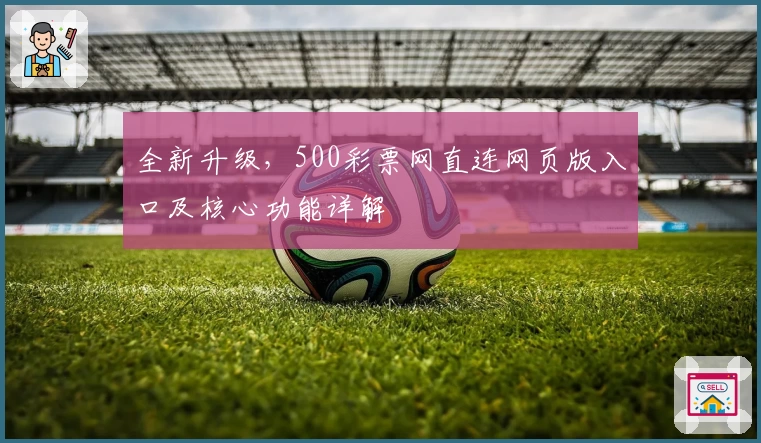 全新升级，500彩票网直连网页版入口及核心功能详解