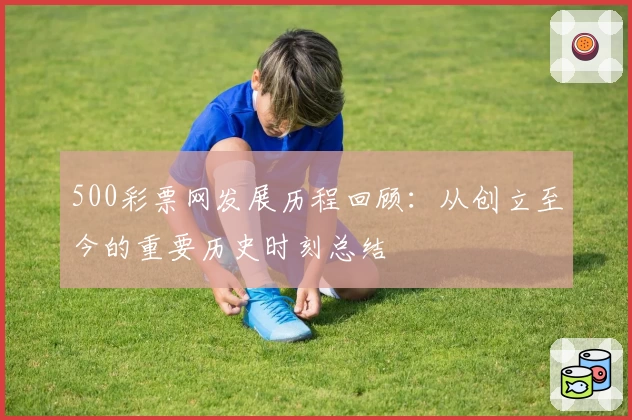 500彩票网发展历程回顾:从创立至今的重要历史时刻总结