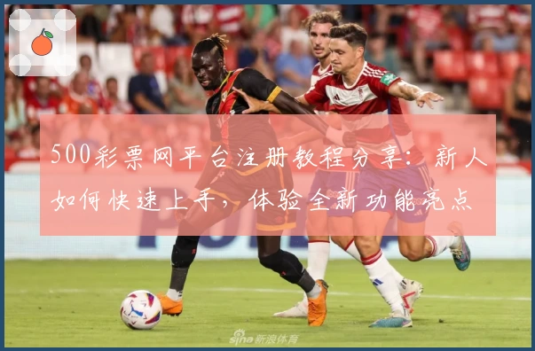 500彩票网平台注册教程分享：新人如何快速上手，体验全新功能亮点与优化服务