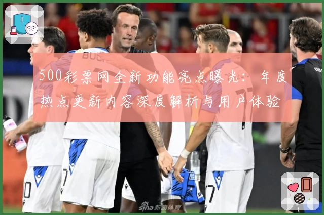 500彩票网全新功能亮点曝光:年度热点更新内容深度解析与用户体验提升秘诀