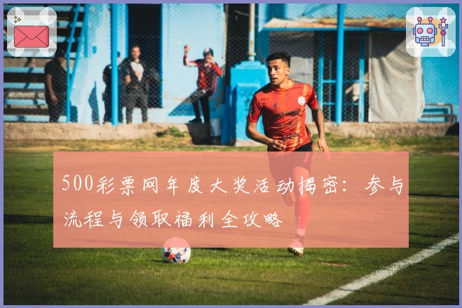 500彩票网年度大奖活动揭密：参与流程与领取福利全攻略