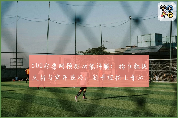 500彩票网预测功能详解：精准数据支持与实用技巧，新手轻松上手必看指南