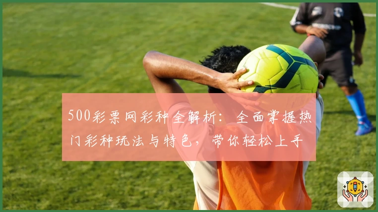 500彩票网彩种全解析:全面掌握热门彩种玩法与特色,带你轻松上手快速入门