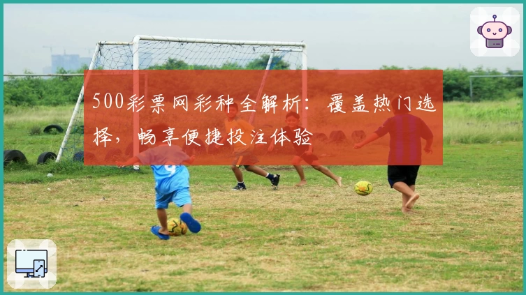 500彩票网彩种全解析：覆盖热门选择，畅享便捷投注体验