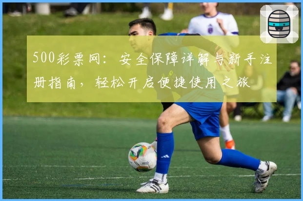 500彩票网：安全保障详解与新手注册指南，轻松开启便捷使用之旅