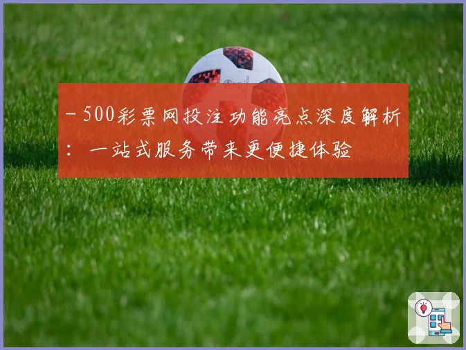 - 500彩票网投注功能亮点深度解析：一站式服务带来更便捷体验