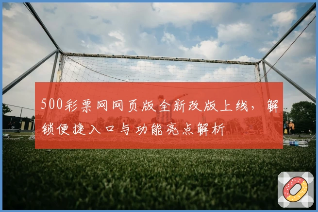 500彩票网网页版全新改版上线，解锁便捷入口与功能亮点解析