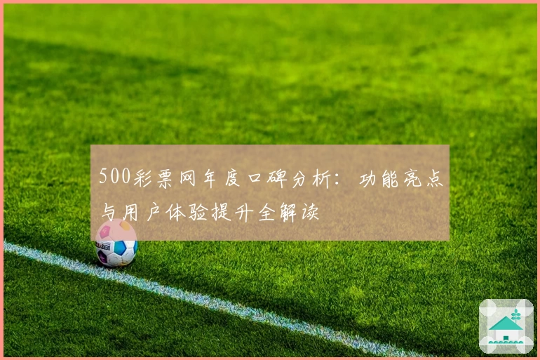 500彩票网年度口碑分析：功能亮点与用户体验提升全解读