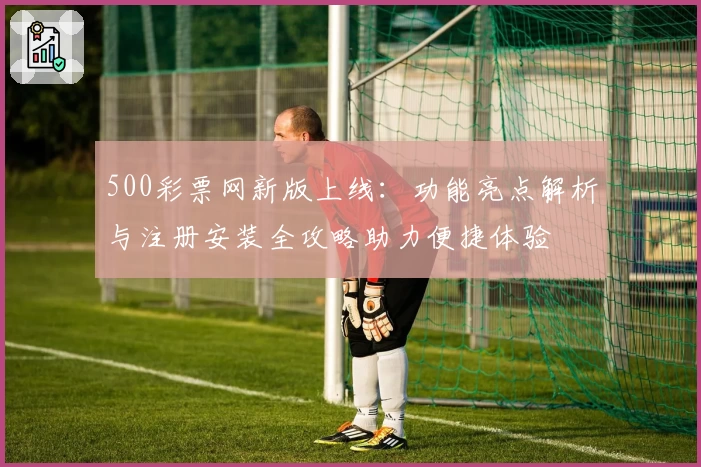 500彩票网新版上线：功能亮点解析与注册安装全攻略助力便捷体验