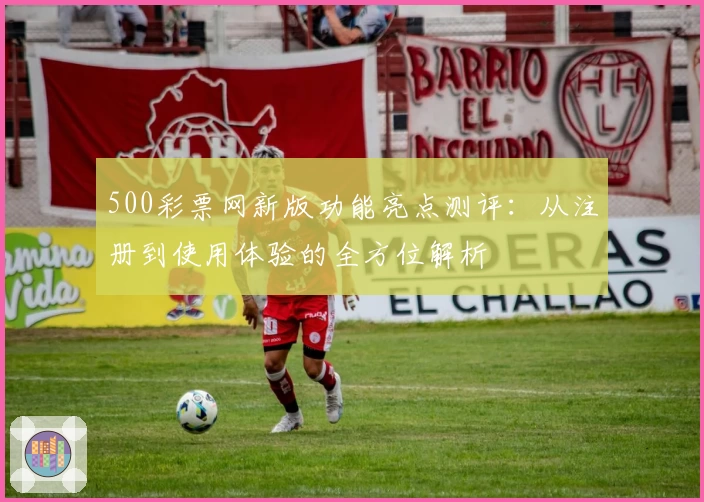 500彩票网新版功能亮点测评：从注册到使用体验的全方位解析