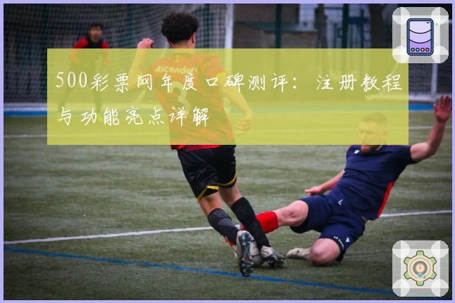 500彩票网年度口碑测评：注册教程与功能亮点详解