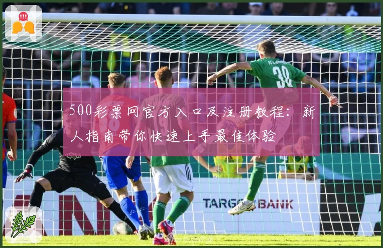 500彩票网官方入口及注册教程：新人指南带你快速上手最佳体验