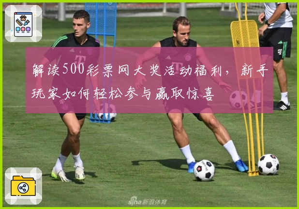 解读500彩票网大奖活动福利，新手玩家如何轻松参与赢取惊喜