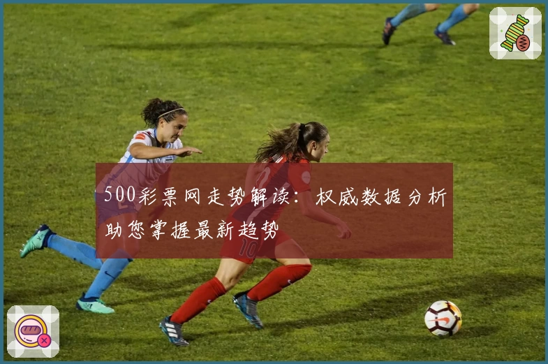 500彩票网走势解读:权威数据分析助您掌握最新趋势