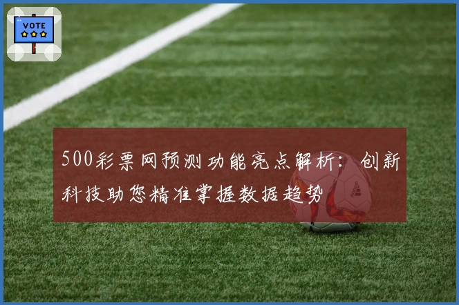 500彩票网预测功能亮点解析：创新科技助您精准掌握数据趋势