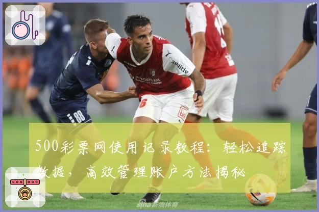 500彩票网使用记录教程：轻松追踪数据，高效管理账户方法揭秘