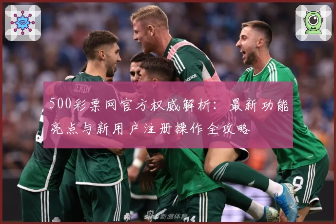 500彩票网官方权威解析：最新功能亮点与新用户注册操作全攻略