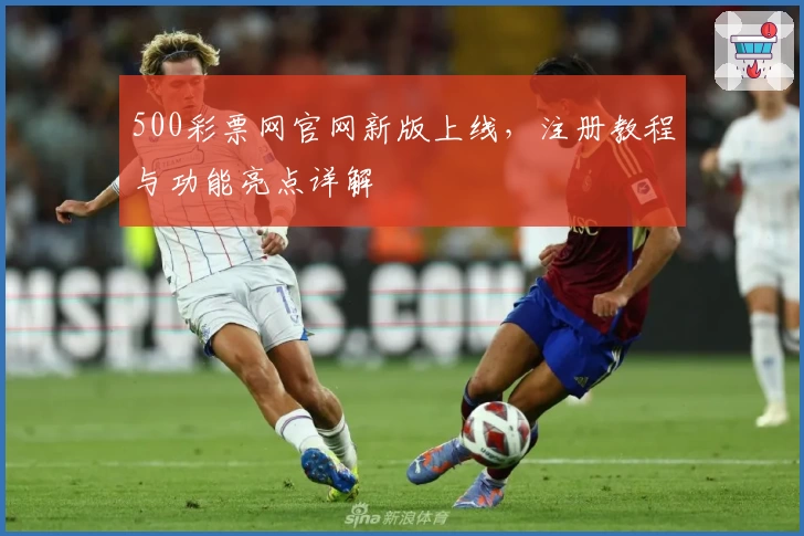 500彩票网官网新版上线，注册教程与功能亮点详解