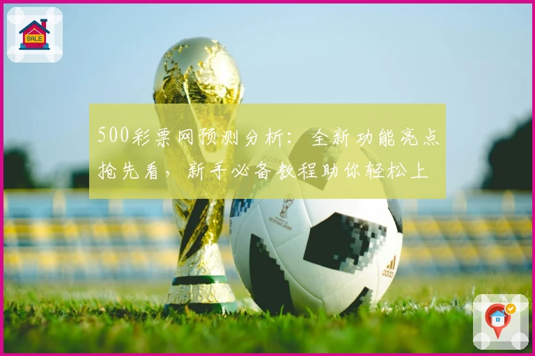 500彩票网预测分析：全新功能亮点抢先看，新手必备教程助你轻松上手