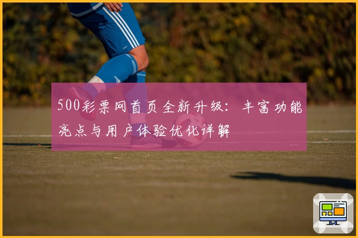 500彩票网首页全新升级：丰富功能亮点与用户体验优化详解