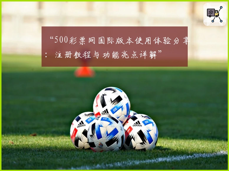 “500彩票网国际版本使用体验分享:注册教程与功能亮点详解”