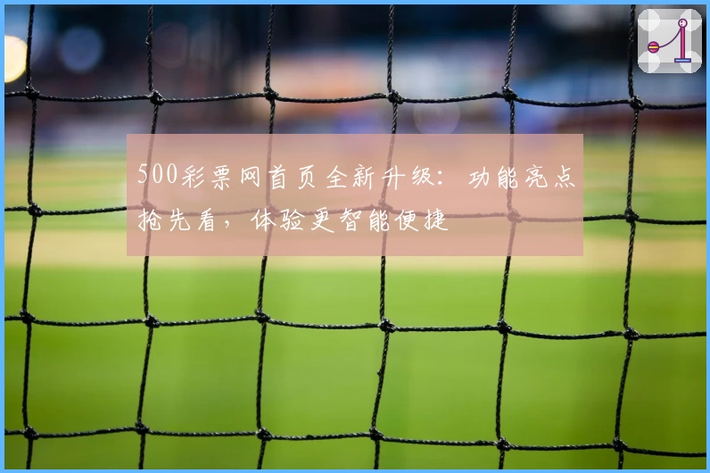 500彩票网首页全新升级：功能亮点抢先看，体验更智能便捷