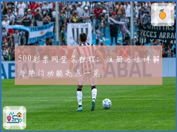 500彩票网登录教程:注册方法详解与热门功能亮点一览