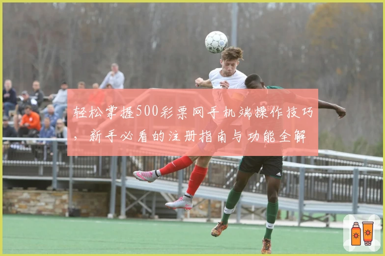 轻松掌握500彩票网手机端操作技巧，新手必看的注册指南与功能全解析