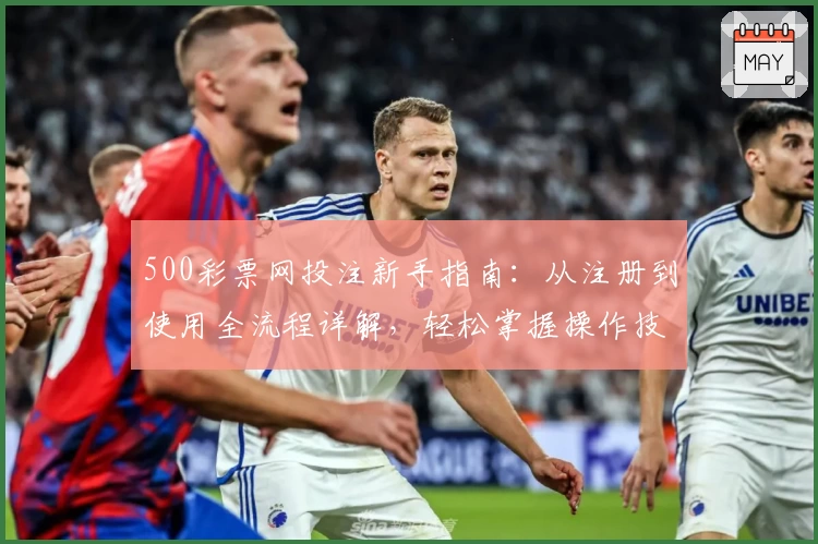 500彩票网投注新手指南:从注册到使用全流程详解,轻松掌握操作技巧