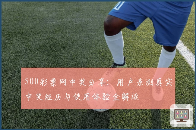 500彩票网中奖分享：用户亲测真实中奖经历与使用体验全解读