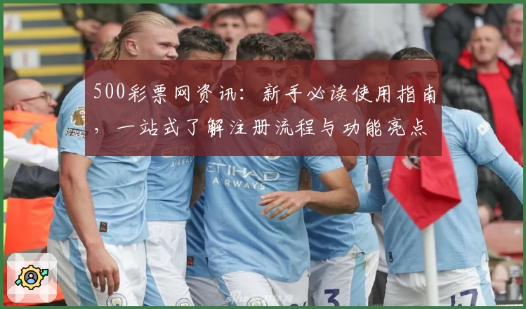 500彩票网资讯:新手必读使用指南,一站式了解注册流程与功能亮点展示