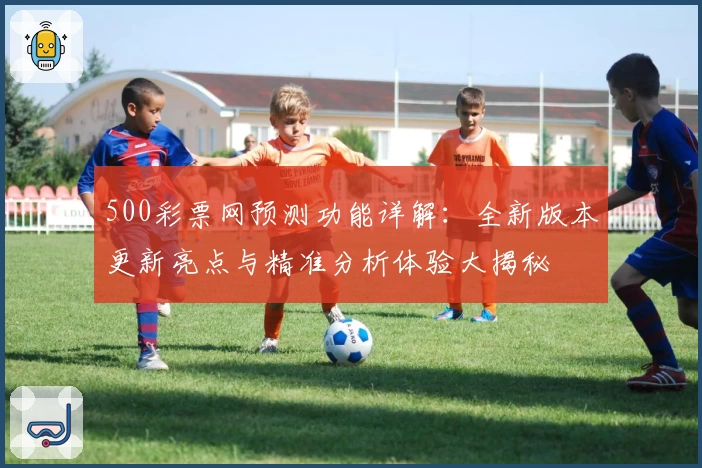 500彩票网预测功能详解：全新版本更新亮点与精准分析体验大揭秘