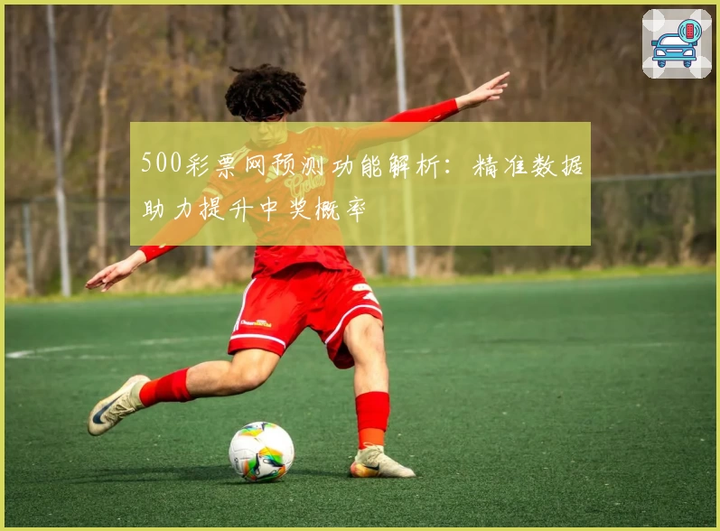 500彩票网预测功能解析:精准数据助力提升中奖概率