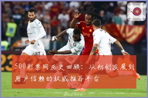 500彩票网历史回顾:从初创发展到用户信赖的权威推荐平台