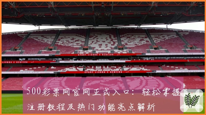 500彩票网官网正式入口:轻松掌握注册教程及热门功能亮点解析