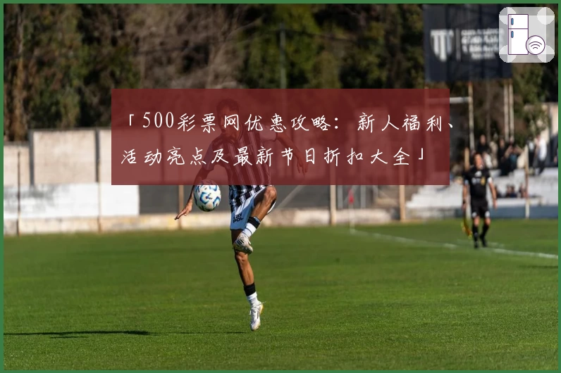 「500彩票网优惠攻略:新人福利、活动亮点及最新节日折扣大全」