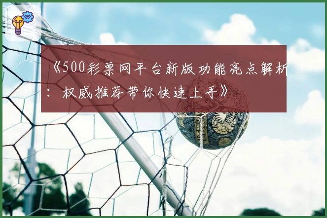 《500彩票网平台新版功能亮点解析：权威推荐带你快速上手》